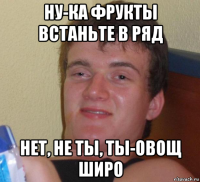 ну-ка фрукты встаньте в ряд нет, не ты, ты-овощ широ