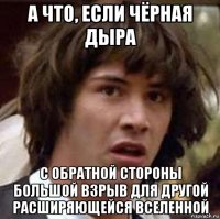 а что, если чёрная дыра с обратной стороны большой взрыв для другой расширяющейся вселенной