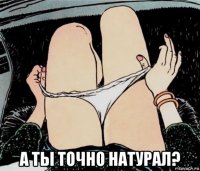  а ты точно натурал?