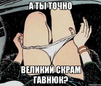 а ты точно великий скрам гавнюк?