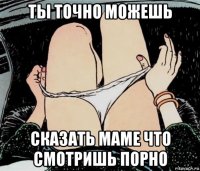 ты точно можешь сказать маме что смотришь порно