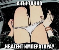 а ты точно не агент императора?