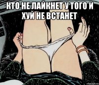 кто не лайкнет у того и хуй не встанет 