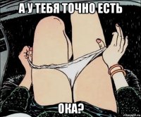 а у тебя точно есть ока?