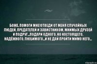 Боже, помоги мне!Отведи от меня случайных людей, предателей и завистником, мнимых друзей и подруг...Подари одного, но настоящего, надёжного, любимого...И не дай пройти мимо него...