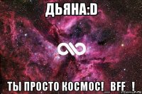 дьяна:d ты просто космос!_bff_!