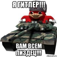 я гитлер!!! вам всем пиздец!!!