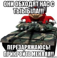 они обходят нас с тыыыла!!! перезаряжаюсь! прикройте меняяя!!