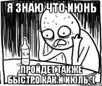 я знаю что июнь пройдет также быстро как и июль :(