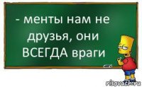 - менты нам не друзья, они ВСЕГДА враги