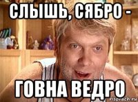 слышь, сябро - говна ведро