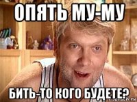 опять му-му бить-то кого будете?