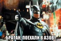  братан, поехали в азов!