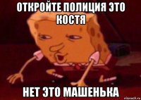 откройте полиция это костя нет это машенька