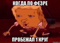 когда по фезре пробежал 1 круг