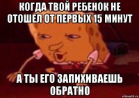 когда твой ребенок не отошел от первых 15 минут а ты его запихиваешь обратно