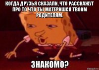 когда друзья сказали, что расскажут про то что ты материшся твоим родителям. знакомо?