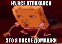 ну все отпахался это я после домашки