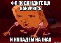 фл подаждите ща накурюсь и нападём на ihax