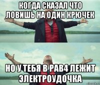 когда сказал что ловишь на один крючек но у тебя в рав4 лежит электроудочка