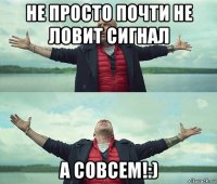 не просто почти не ловит сигнал а совсем!:)