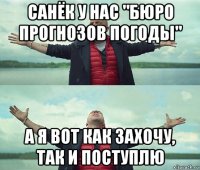 санёк у нас "бюро прогнозов погоды" а я вот как захочу, так и поступлю