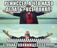 режиссер, а что надо делать? все ,понял! ааааааааааааааааааааа страна говнииищееееее!!!!!!!!