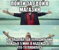 пойти за едой в магазин заглядывать в холодильник каждые 5 мин. в надежде что что-то пявилось