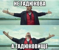 не тадюкова а тадюковище