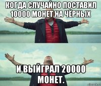 когда случайно поставил 10000 монет на чёрных и выйграл 20000 монет.