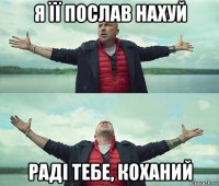 я її послав нахуй раді тебе, коханий