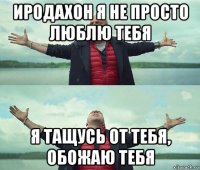 иродахон я не просто люблю тебя я тащусь от тебя, обожаю тебя