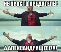 не просто предатель! а александрищеее!!!!