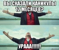 вы сказали каникулы 12 месяцев? урааа!!!!!!