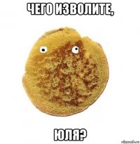 чего изволите, юля?
