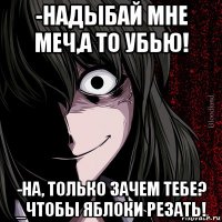 -надыбай мне меч,а то убью! -на, только зачем тебе? _чтобы яблоки резать!