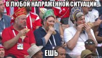 в любой напраженной ситуации ешь