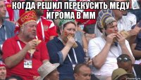 когда решил перекусить меду игрома в мм 