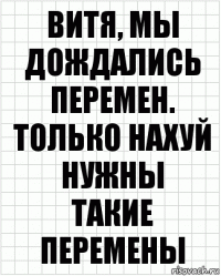 Витя, мы дождались
Перемен.
Только нахуй нужны
Такие перемены