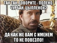 так так, говорите - полено, чурбан, цыпленок? да как же вам с именем то не повезло!