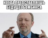 когда представляешь будущее бомбикса 