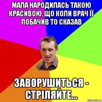 мала народилась такою красивою, що коли врач її побачив то сказав заворушиться - стріляйте...