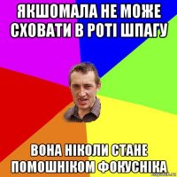 якшомала не може сховати в роті шпагу вона ніколи стане помошніком фокусніка