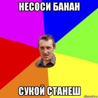 несоси банан сукой станеш