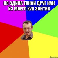 из эдика такой друг как из моего хуя зонтик 