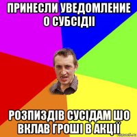 принесли уведомление о субсідіі розпиздів сусідам шо вклав гроші в акції