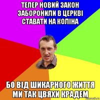 тепер новий закон заборонили в церкві ставати на коліна бо від шикарного життя ми так цвяхи крадем