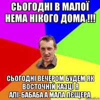 сьогодні в малої нема нікого дома !!! сьогодні вечером будем як восточній казці я алі-бабаба а мала пєщера