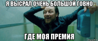 я высрал очень большой говно где моя премия