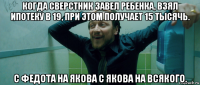 когда сверстник завел ребенка, взял ипотеку в 19, при этом получает 15 тысячь. с федота на якова с якова на всякого.